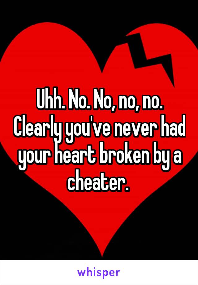Uhh. No. No, no, no. Clearly you've never had your heart broken by a cheater. 