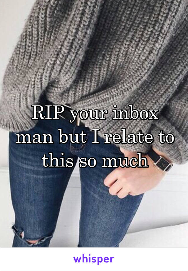 RIP your inbox man but I relate to this so much