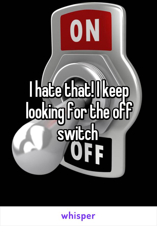 I hate that! I keep looking for the off switch 