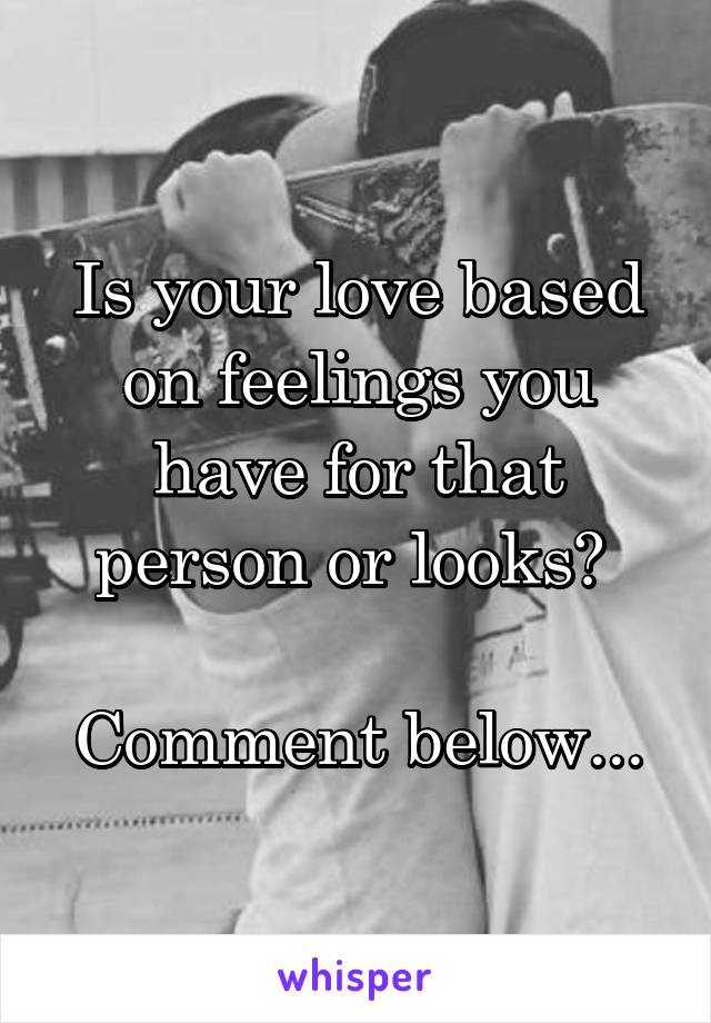 Is your love based on feelings you have for that person or looks? 

Comment below...