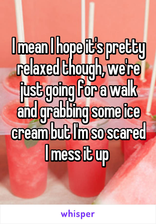 I mean I hope it's pretty relaxed though, we're just going for a walk and grabbing some ice cream but I'm so scared I mess it up 
