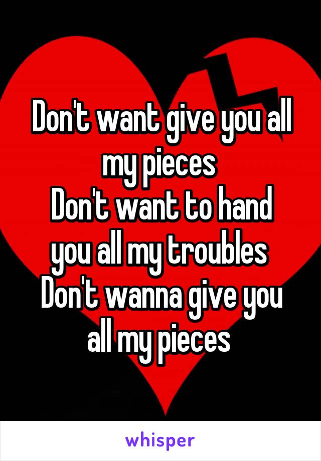 Don't want give you all my pieces 
Don't want to hand you all my troubles 
Don't wanna give you all my pieces 