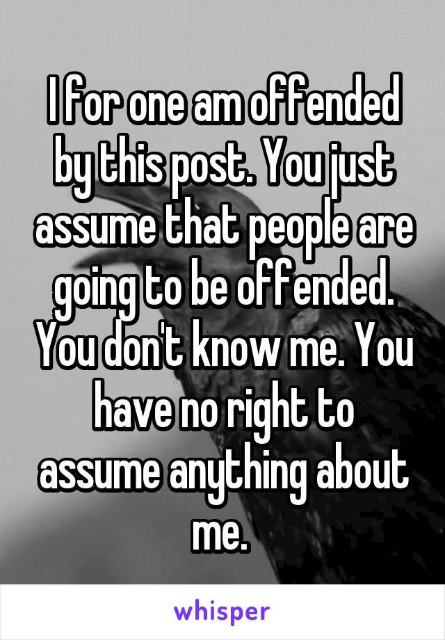 I for one am offended by this post. You just assume that people are going to be offended. You don't know me. You have no right to assume anything about me. 