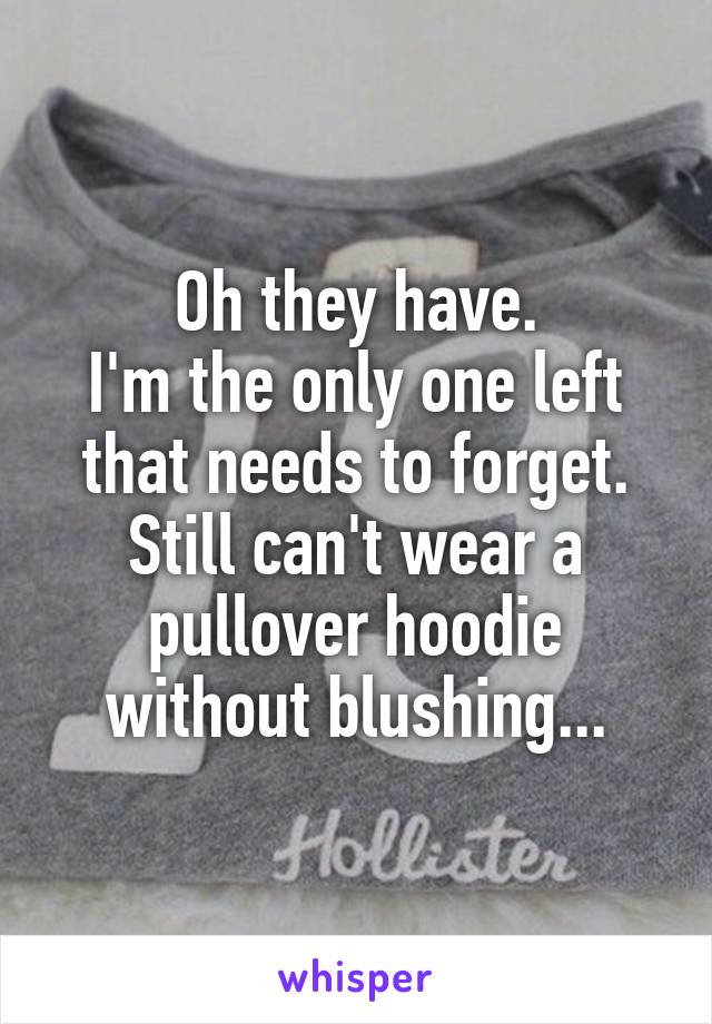 Oh they have.
I'm the only one left that needs to forget.
Still can't wear a pullover hoodie without blushing...