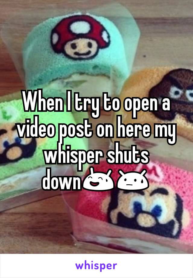 When I try to open a video post on here my whisper shuts down😅😓