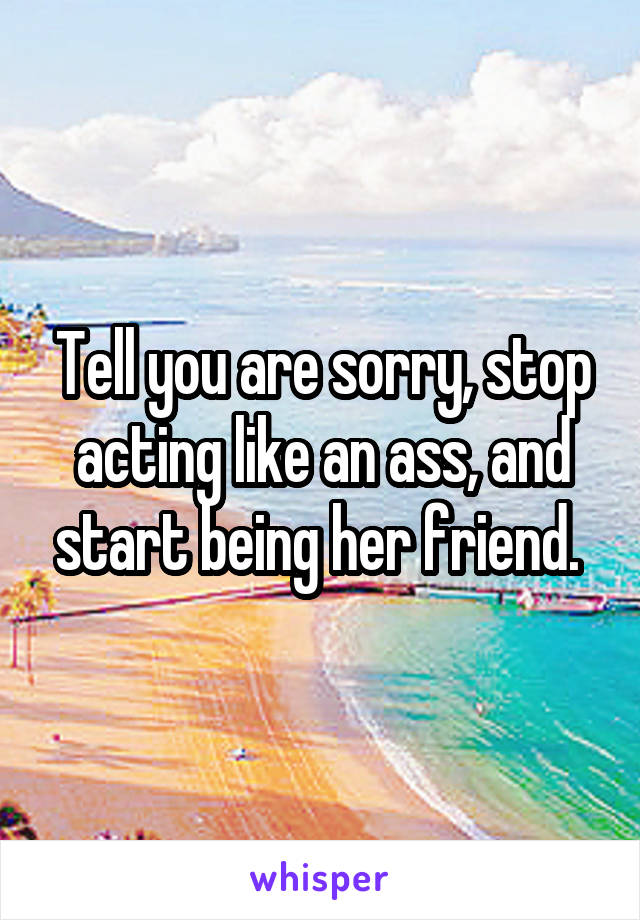 Tell you are sorry, stop acting like an ass, and start being her friend. 