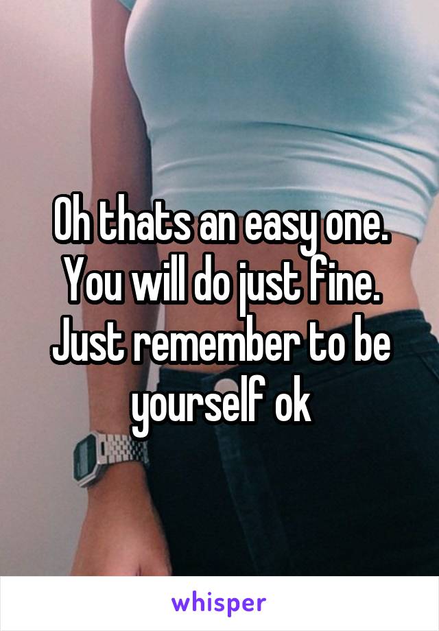 Oh thats an easy one. You will do just fine. Just remember to be yourself ok