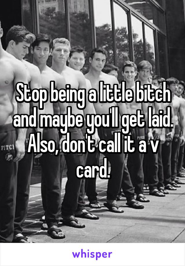 Stop being a little bitch and maybe you'll get laid. Also, don't call it a v card.