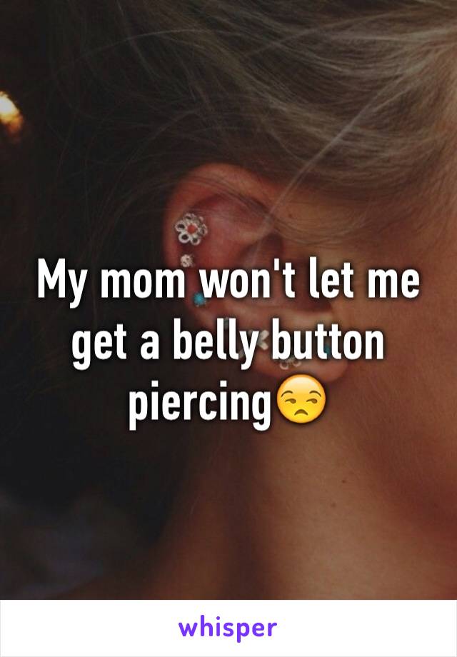 My mom won't let me get a belly button piercing😒