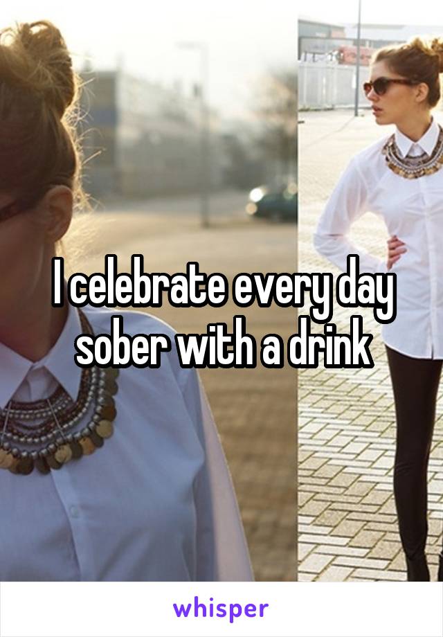 I celebrate every day sober with a drink