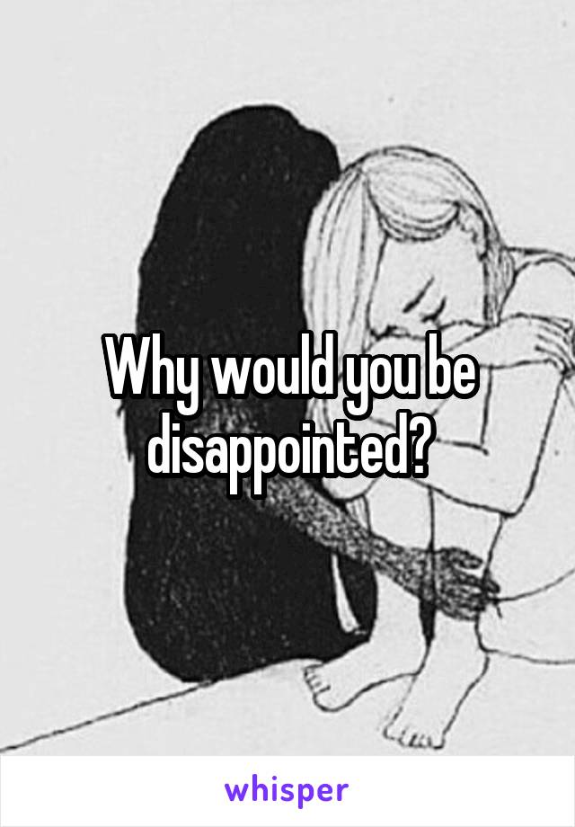 Why would you be disappointed?