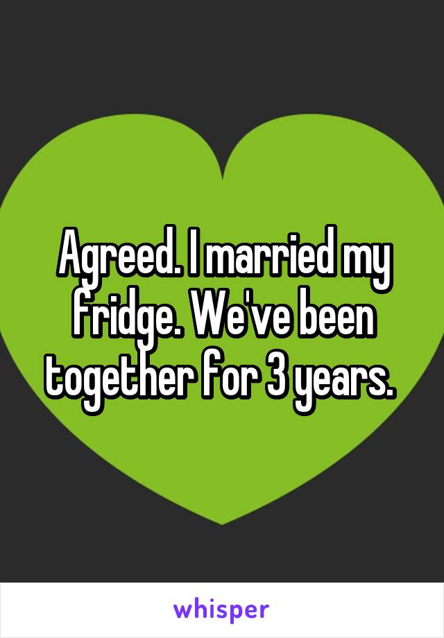 Agreed. I married my fridge. We've been together for 3 years. 