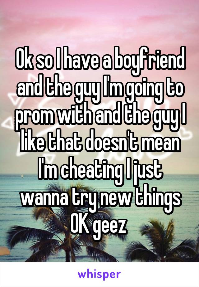 Ok so I have a boyfriend and the guy I'm going to prom with and the guy I like that doesn't mean I'm cheating I just wanna try new things OK geez 