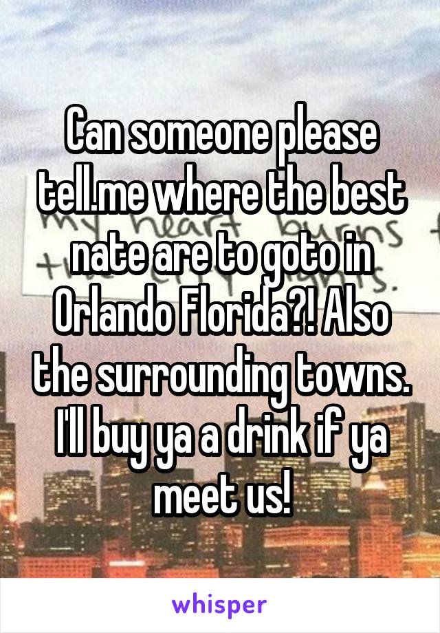 Can someone please tell.me where the best nate are to goto in Orlando Florida?! Also the surrounding towns. I'll buy ya a drink if ya meet us!