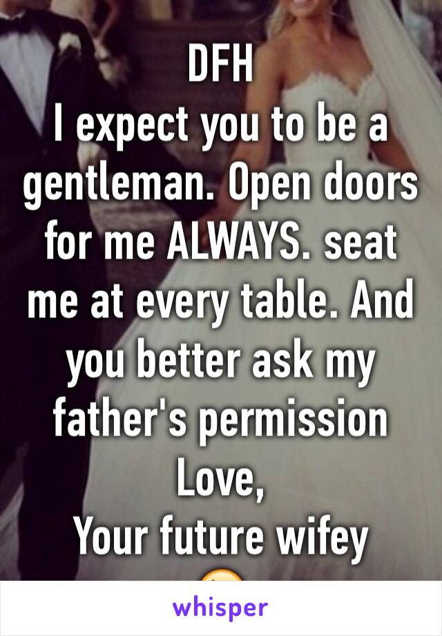 DFH
I expect you to be a gentleman. Open doors for me ALWAYS. seat me at every table. And you better ask my father's permission 
Love,
Your future wifey
😘