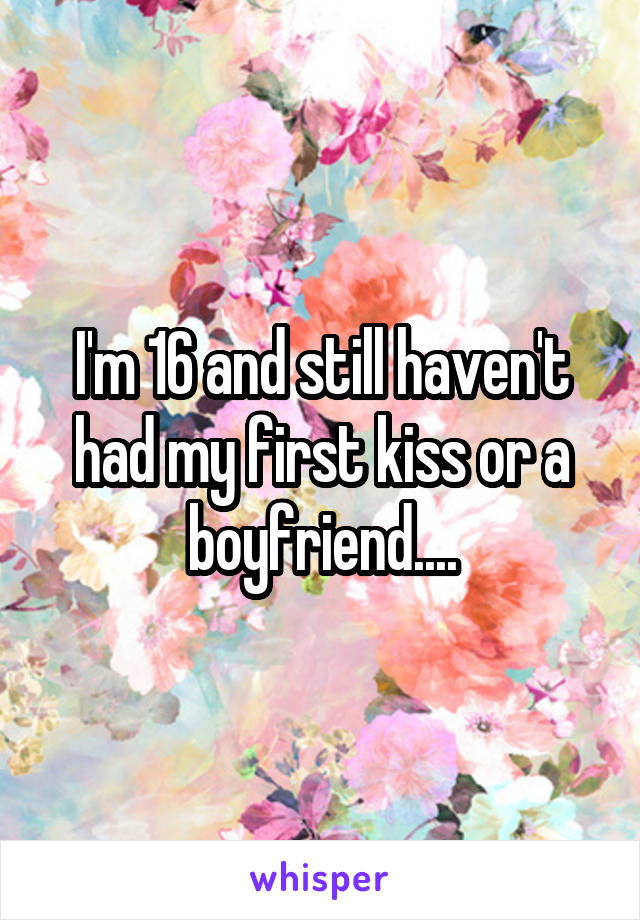 I'm 16 and still haven't had my first kiss or a boyfriend....