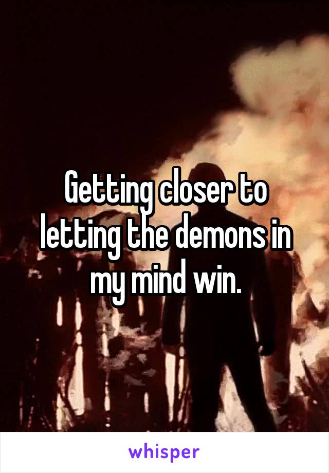 Getting closer to letting the demons in my mind win.