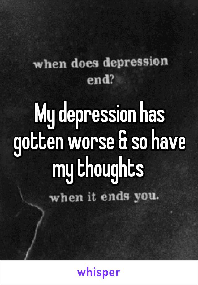 My depression has gotten worse & so have my thoughts 