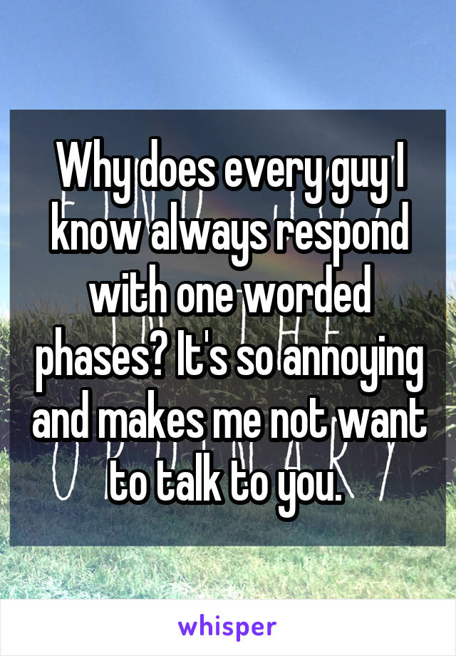 Why does every guy I know always respond with one worded phases? It's so annoying and makes me not want to talk to you. 