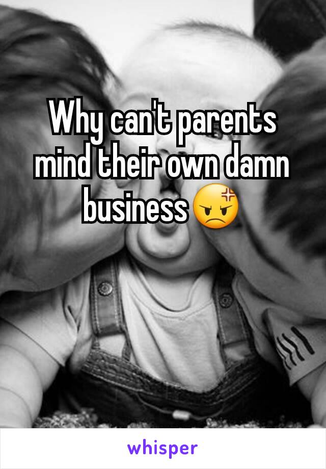 Why can't parents mind their own damn business😡