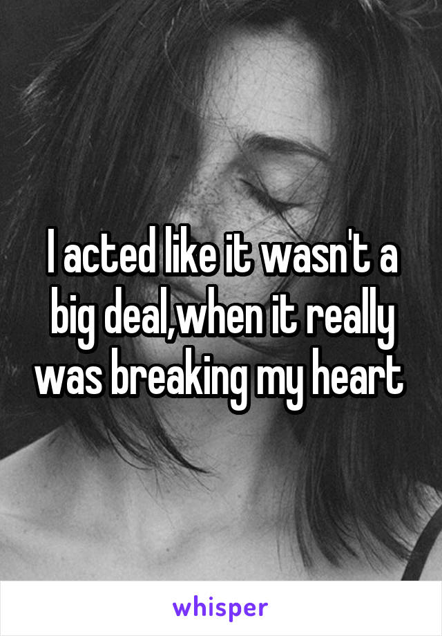 I acted like it wasn't a big deal,when it really was breaking my heart 