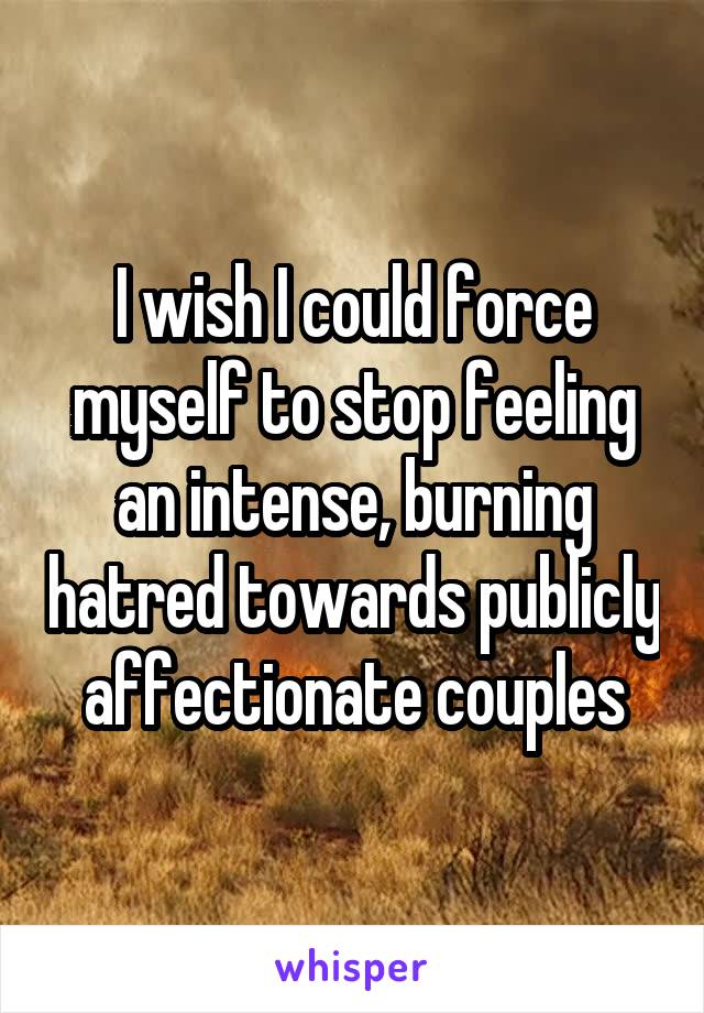 I wish I could force myself to stop feeling an intense, burning hatred towards publicly affectionate couples