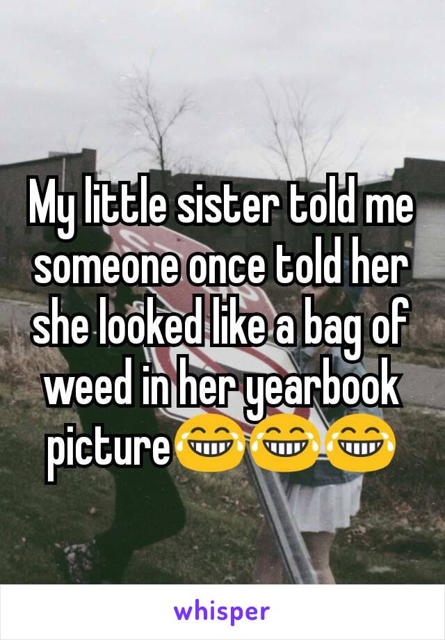 My little sister told me someone once told her she looked like a bag of weed in her yearbook picture😂😂😂