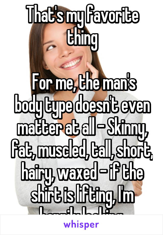 That's my favorite thing

 For me, the man's body type doesn't even matter at all - Skinny, fat, muscled, tall, short, hairy, waxed - if the shirt is lifting, I'm happily looking.