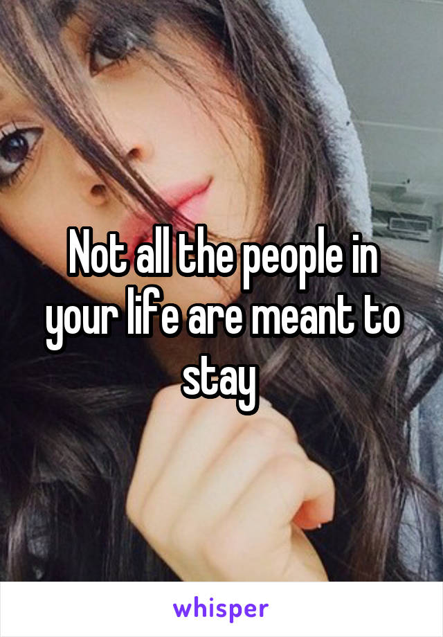 Not all the people in your life are meant to stay 