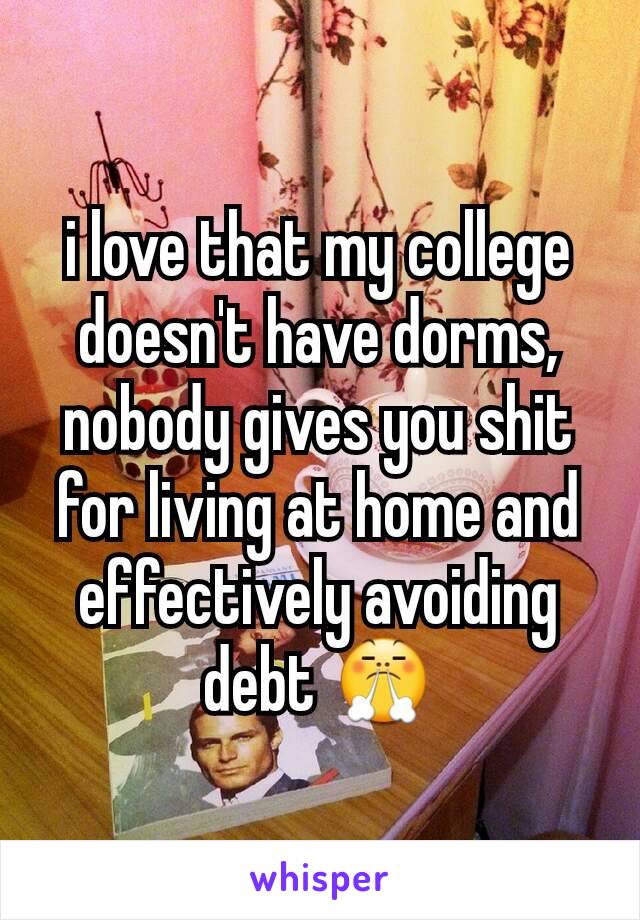 i love that my college doesn't have dorms, nobody gives you shit for living at home and effectively avoiding debt 😤