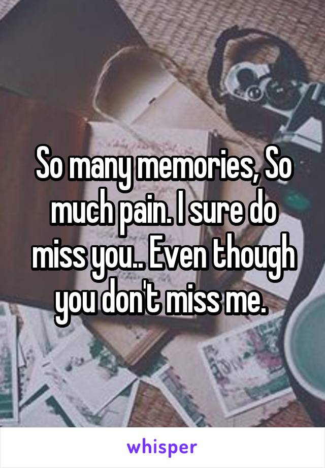 So many memories, So much pain. I sure do miss you.. Even though you don't miss me. 