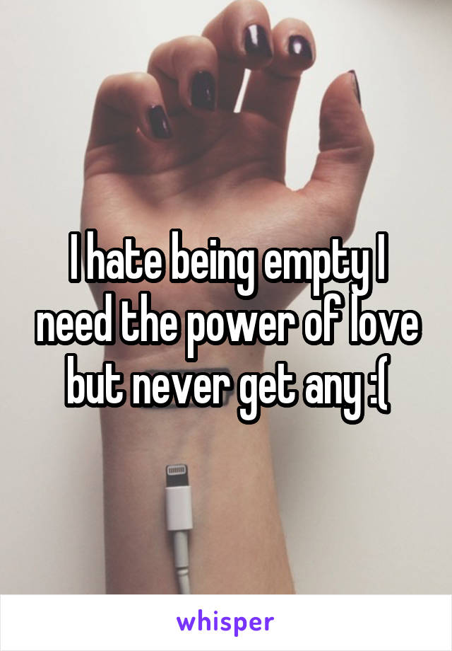 I hate being empty I need the power of love but never get any :(