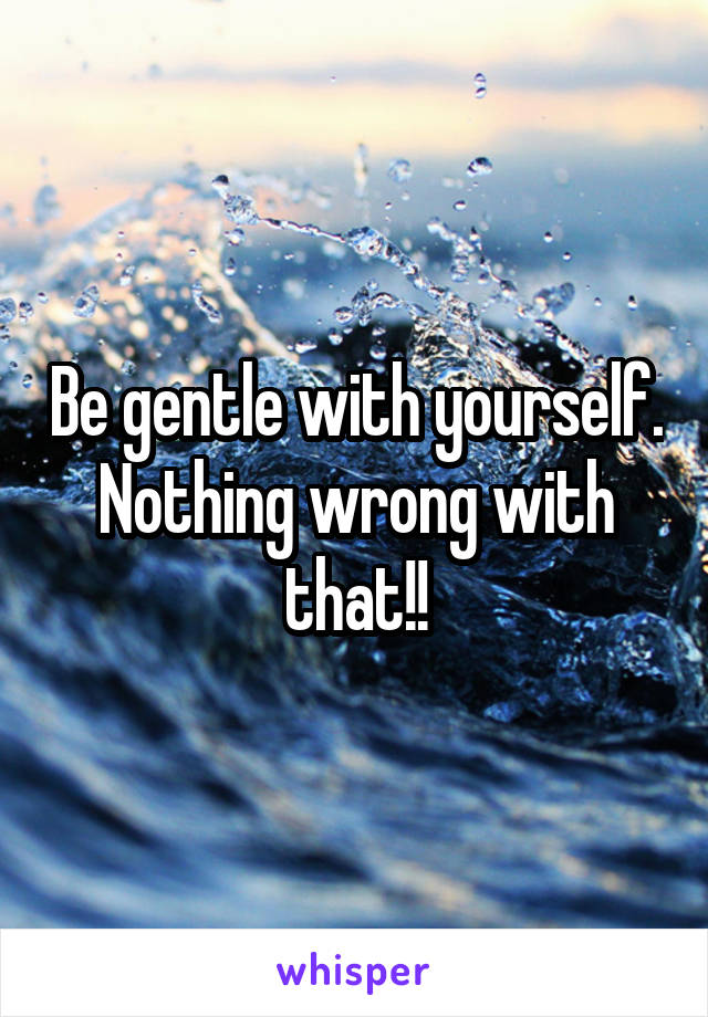 Be gentle with yourself. Nothing wrong with that!!