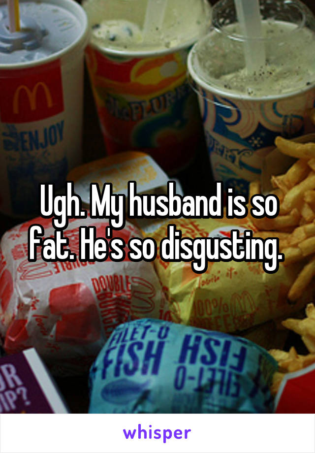 Ugh. My husband is so fat. He's so disgusting. 