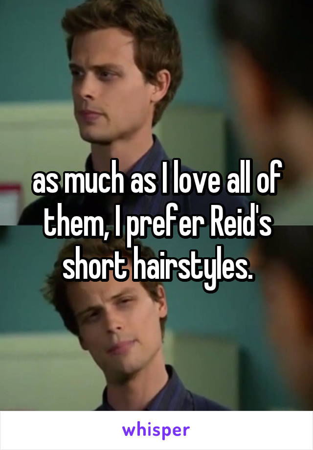 as much as I love all of them, I prefer Reid's short hairstyles.