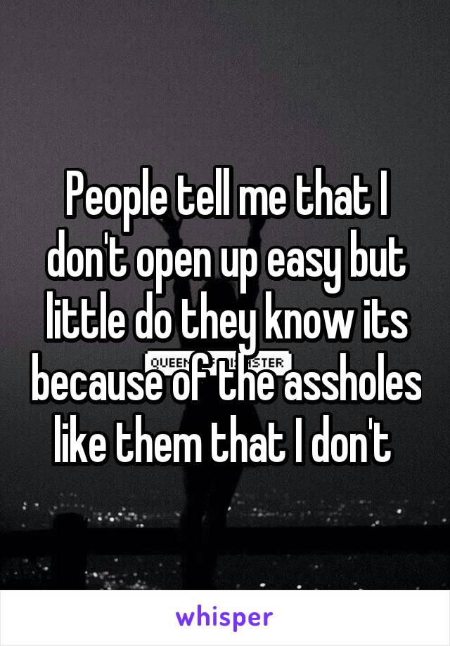 People tell me that I don't open up easy but little do they know its because of the assholes like them that I don't 