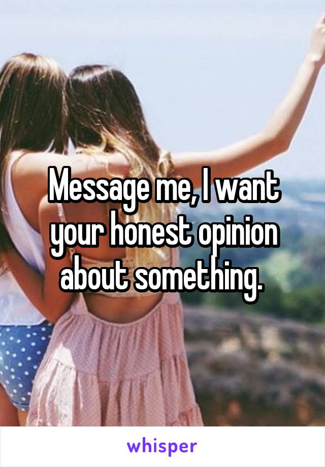 Message me, I want your honest opinion about something. 