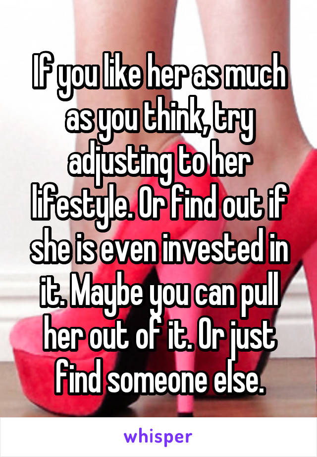 If you like her as much as you think, try adjusting to her lifestyle. Or find out if she is even invested in it. Maybe you can pull her out of it. Or just find someone else.