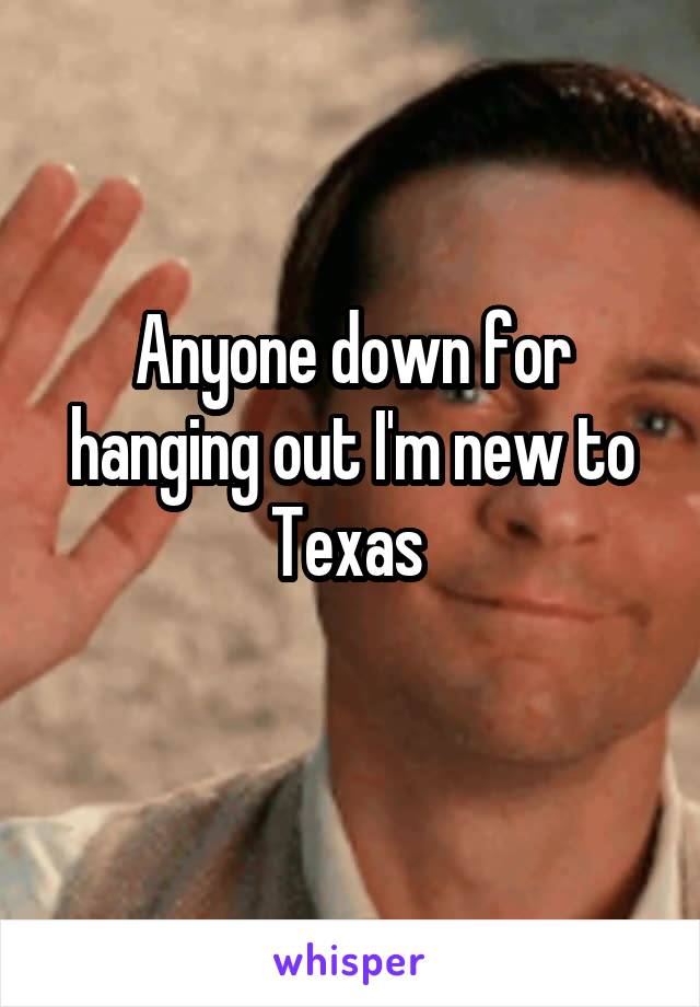 Anyone down for hanging out I'm new to Texas 
