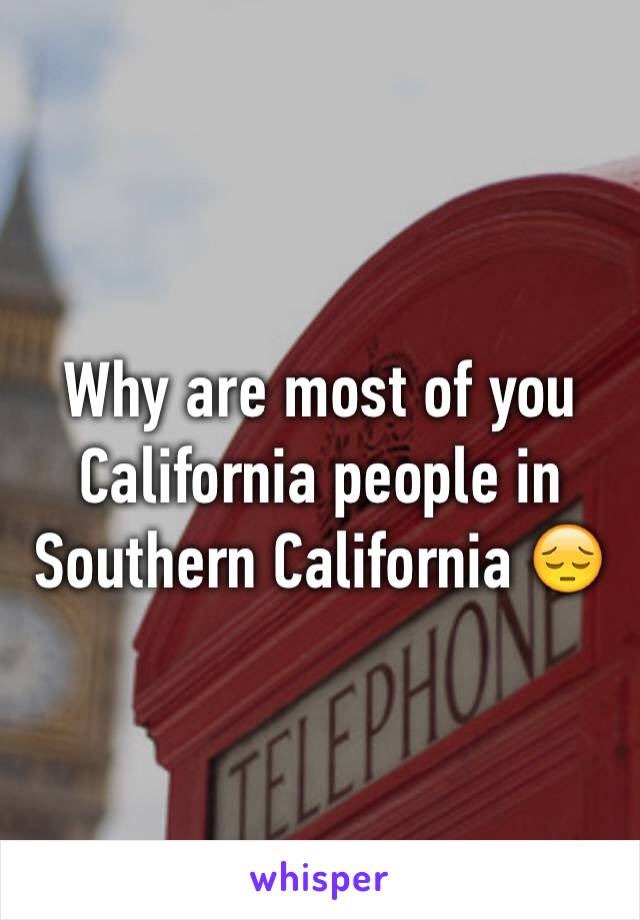 Why are most of you California people in Southern California 😔