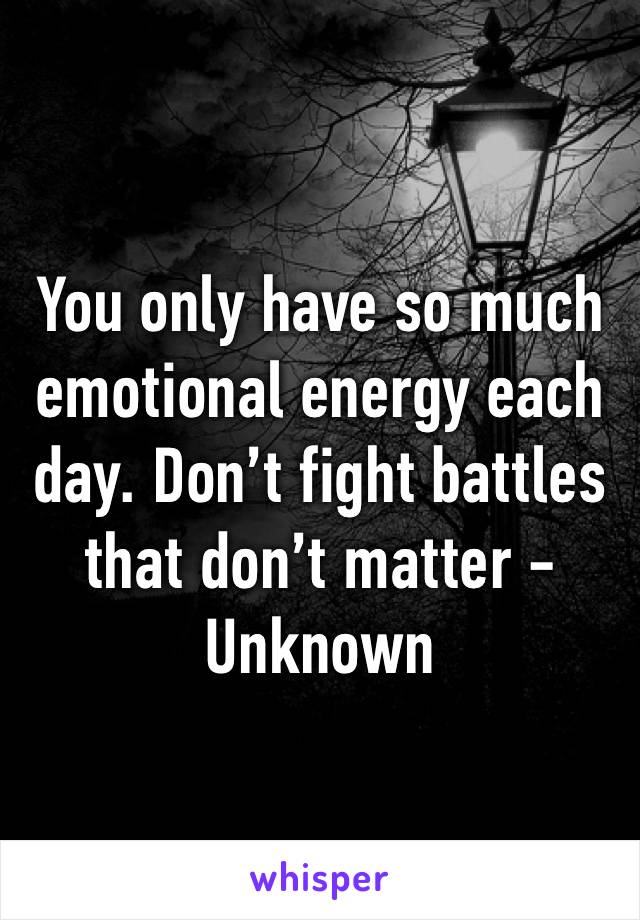 You only have so much emotional energy each day. Don’t fight battles that don’t matter - Unknown 