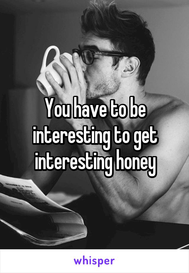 You have to be interesting to get interesting honey