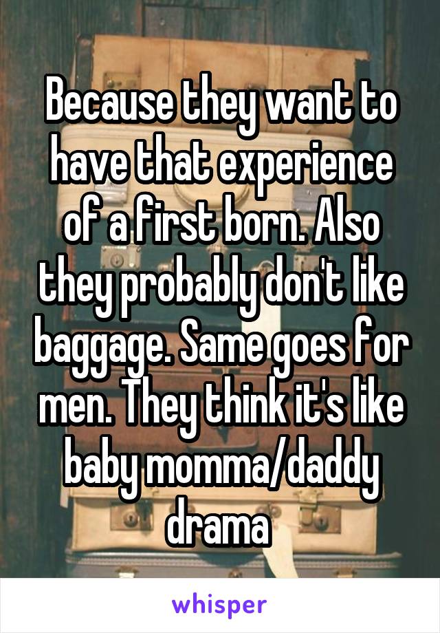 Because they want to have that experience of a first born. Also they probably don't like baggage. Same goes for men. They think it's like baby momma/daddy drama 