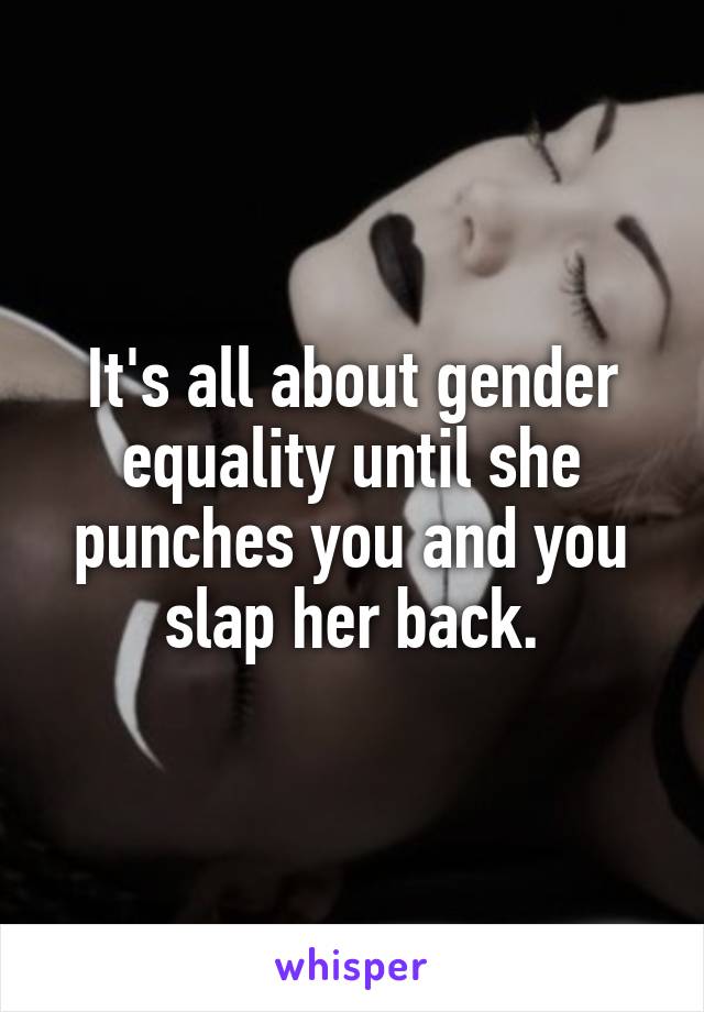 It's all about gender equality until she punches you and you slap her back.