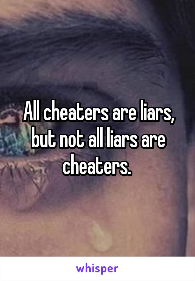 All cheaters are liars, but not all liars are cheaters. 