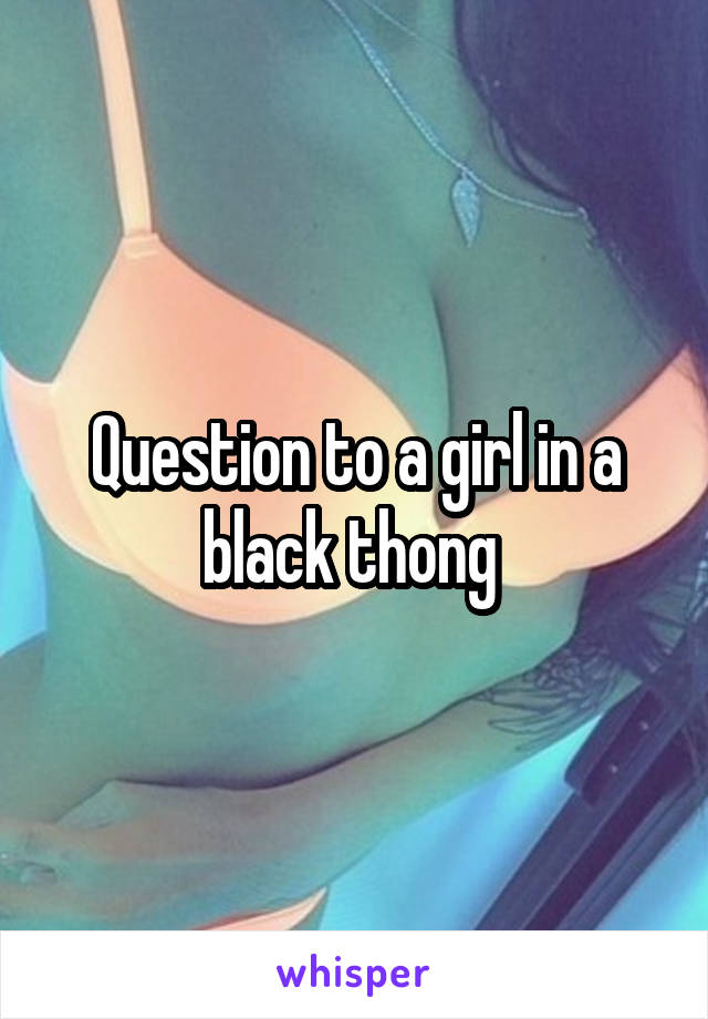 Question to a girl in a black thong 