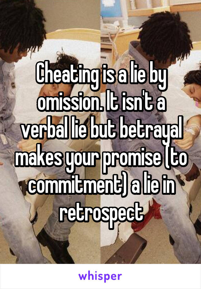 Cheating is a lie by omission. It isn't a verbal lie but betrayal makes your promise (to commitment) a lie in retrospect