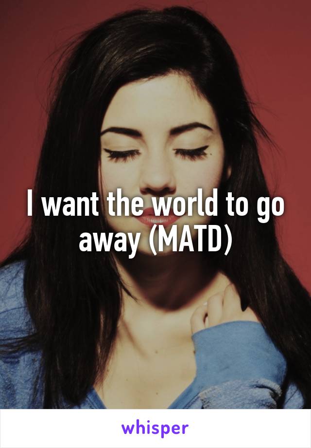 I want the world to go away (MATD)