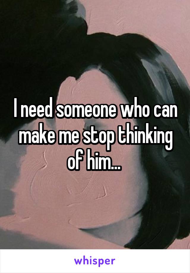 I need someone who can make me stop thinking of him... 