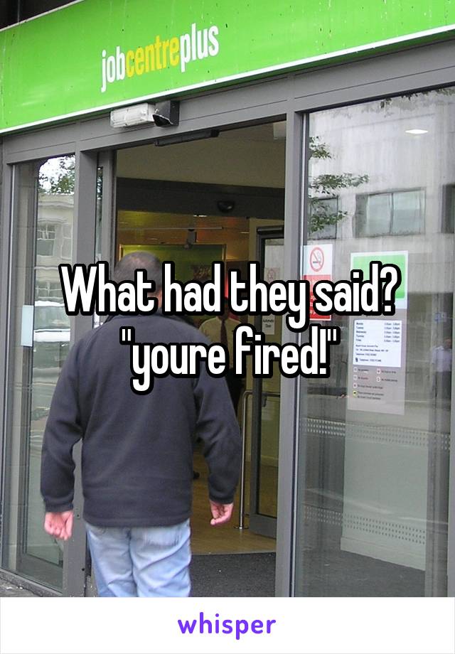 What had they said?
"youre fired!"